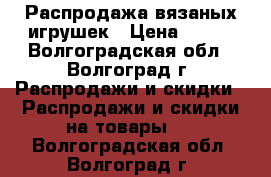 Распродажа вязаных игрушек › Цена ­ 190 - Волгоградская обл., Волгоград г. Распродажи и скидки » Распродажи и скидки на товары   . Волгоградская обл.,Волгоград г.